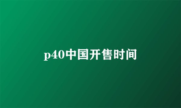 p40中国开售时间