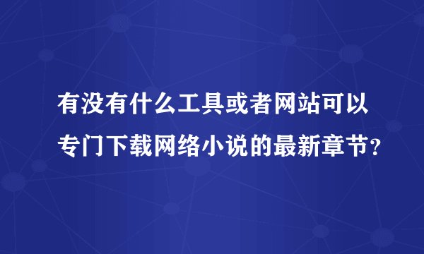 有没有什么工具或者网站可以专门下载网络小说的最新章节？