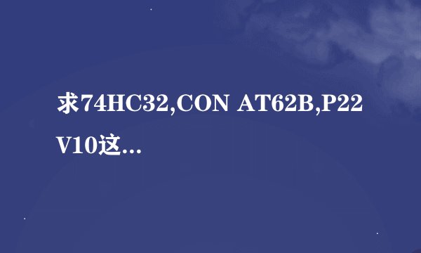 求74HC32,CON AT62B,P22V10这三个的元件的封装或者是资料