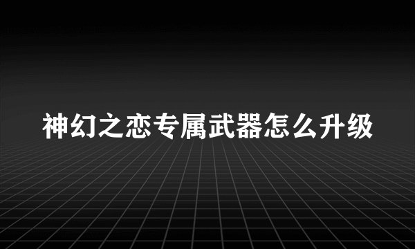 神幻之恋专属武器怎么升级