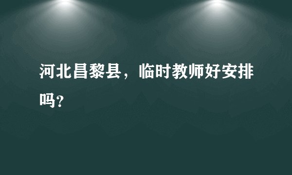河北昌黎县，临时教师好安排吗？