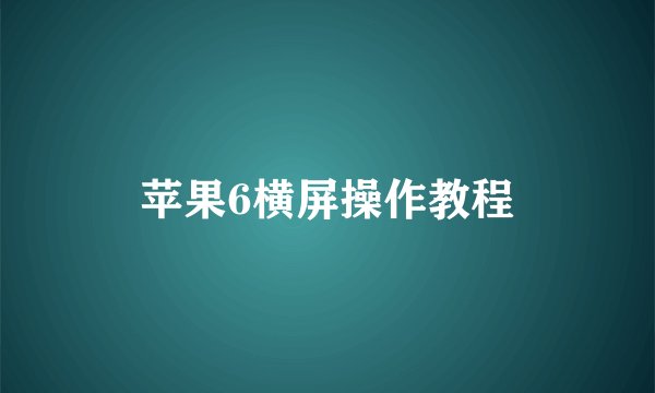 苹果6横屏操作教程