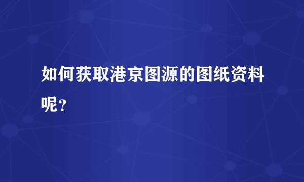 如何获取港京图源的图纸资料呢？