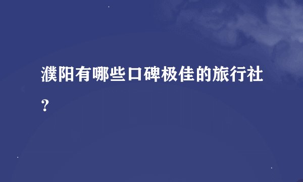 濮阳有哪些口碑极佳的旅行社？