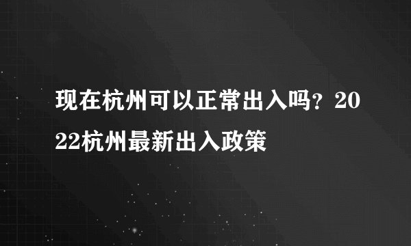 现在杭州可以正常出入吗？2022杭州最新出入政策