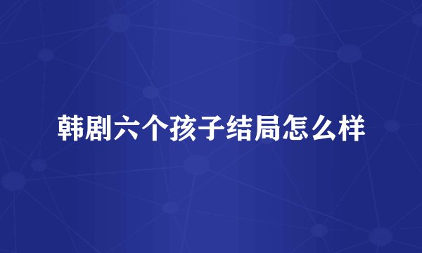 韩剧六个孩子结局怎么样
