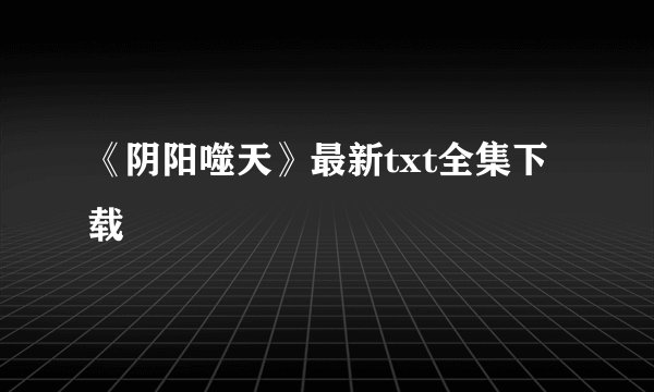 《阴阳噬天》最新txt全集下载