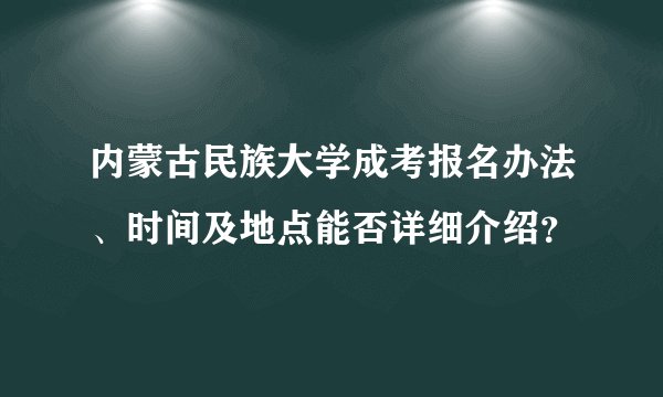 内蒙古民族大学成考报名办法、时间及地点能否详细介绍？