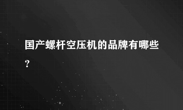 国产螺杆空压机的品牌有哪些？
