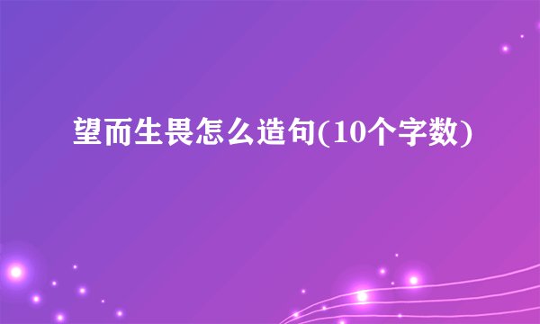 望而生畏怎么造句(10个字数)