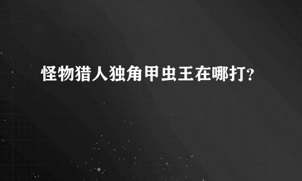 怪物猎人独角甲虫王在哪打？