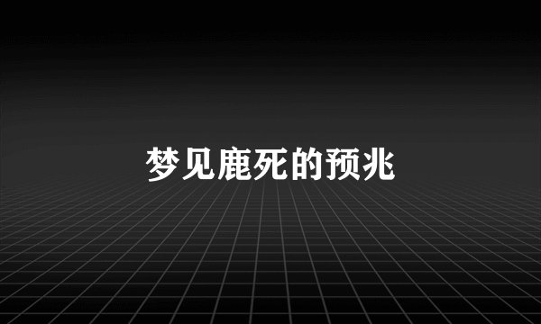梦见鹿死的预兆