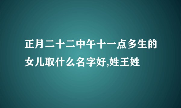 正月二十二中午十一点多生的女儿取什么名字好,姓王姓