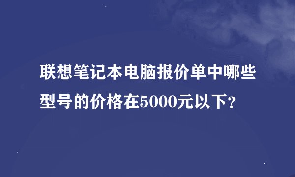 联想笔记本电脑报价单中哪些型号的价格在5000元以下？