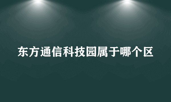 东方通信科技园属于哪个区