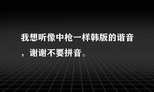 我想听像中枪一样韩版的谐音，谢谢不要拼音。