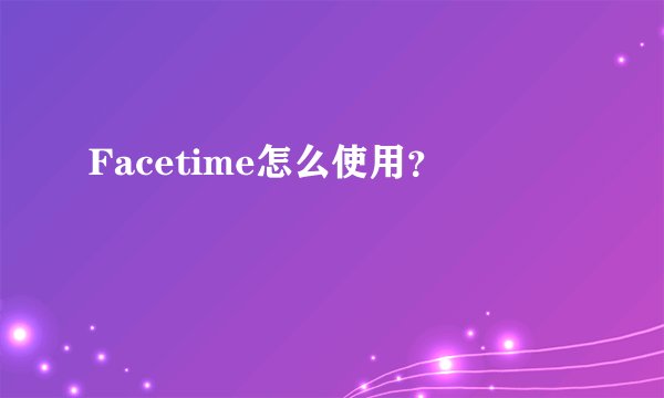 Facetime怎么使用？