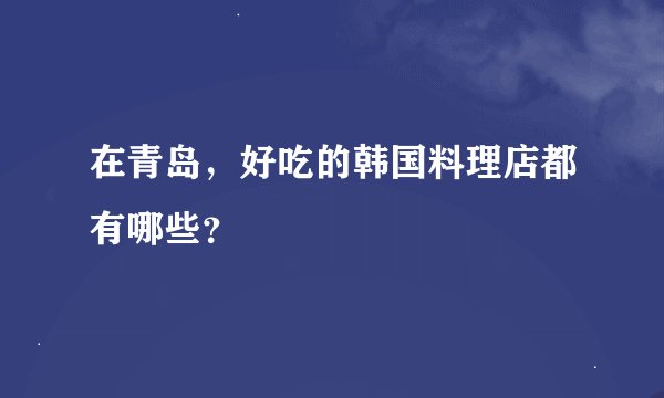 在青岛，好吃的韩国料理店都有哪些？