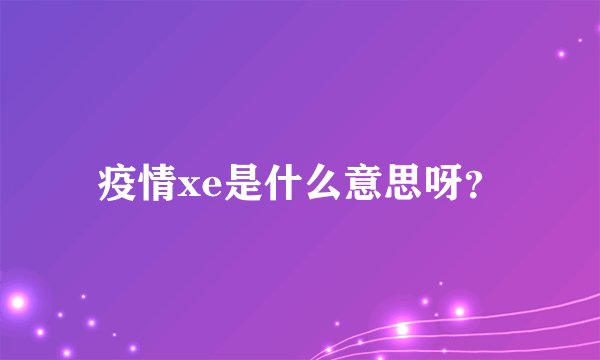 疫情xe是什么意思呀？