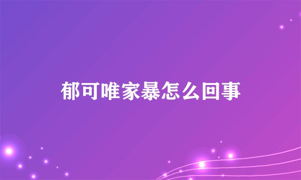 郁可唯家暴怎么回事