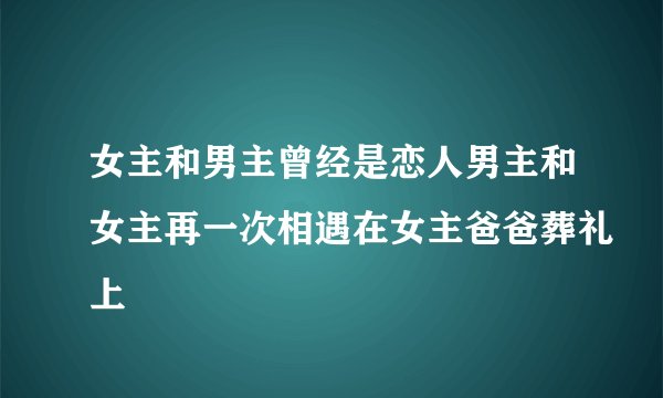 女主和男主曾经是恋人男主和女主再一次相遇在女主爸爸葬礼上