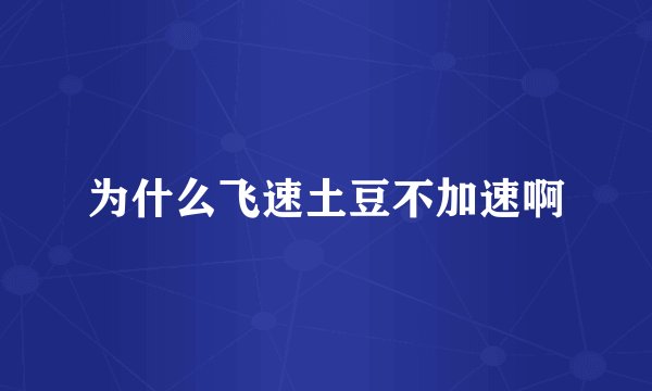 为什么飞速土豆不加速啊