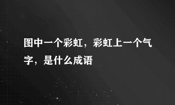 图中一个彩虹，彩虹上一个气字，是什么成语