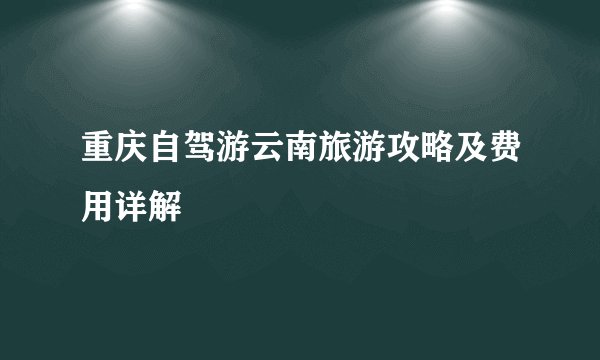 重庆自驾游云南旅游攻略及费用详解
