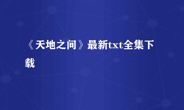 《天地之间》最新txt全集下载