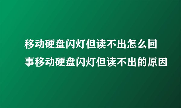 移动硬盘闪灯但读不出怎么回事移动硬盘闪灯但读不出的原因