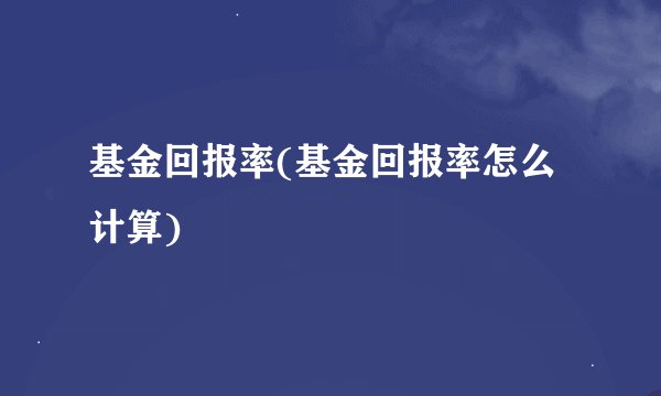 基金回报率(基金回报率怎么计算)