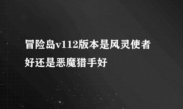 冒险岛v112版本是风灵使者好还是恶魔猎手好