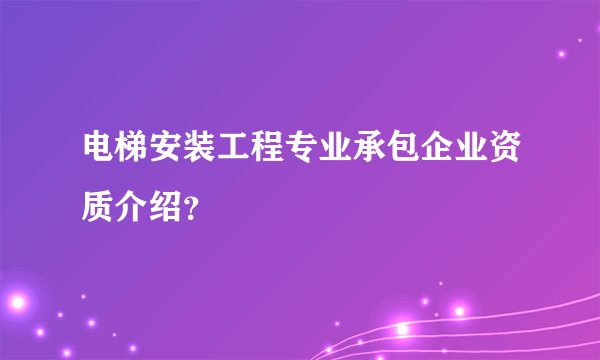 电梯安装工程专业承包企业资质介绍？