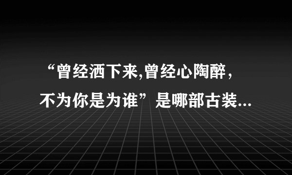 “曾经洒下来,曾经心陶醉，不为你是为谁”是哪部古装电视剧里的尾曲里的歌词，是什么电视剧？