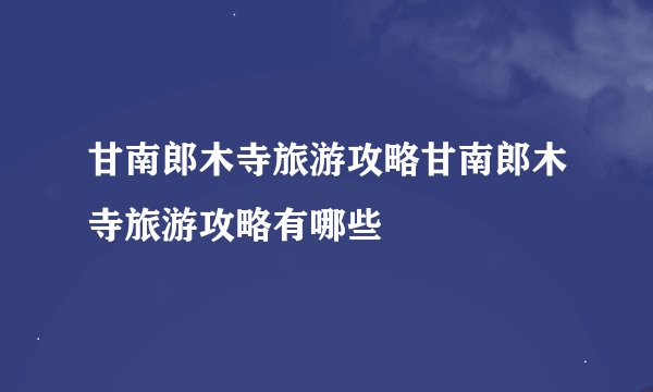 甘南郎木寺旅游攻略甘南郎木寺旅游攻略有哪些