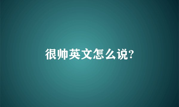 很帅英文怎么说?