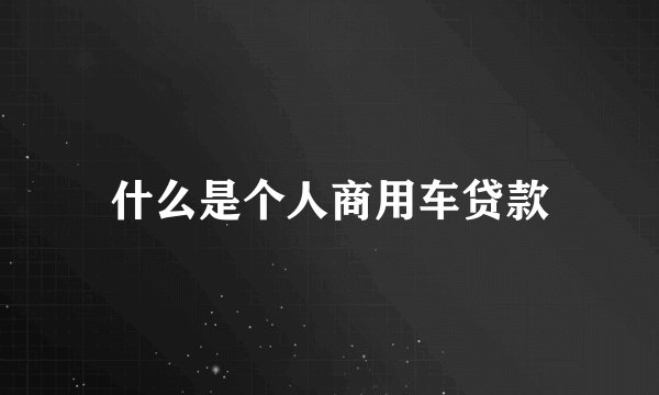什么是个人商用车贷款