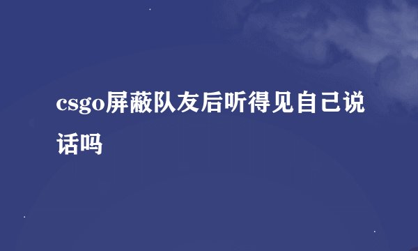 csgo屏蔽队友后听得见自己说话吗