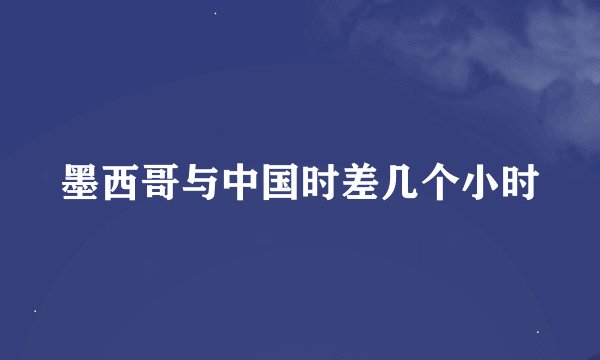 墨西哥与中国时差几个小时