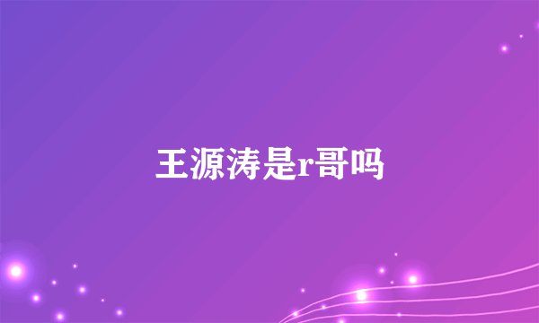 王源涛是r哥吗