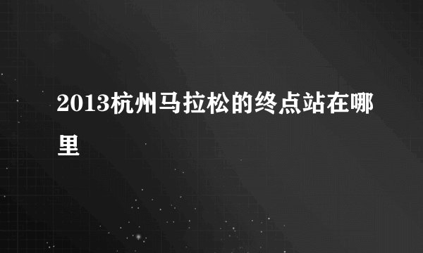 2013杭州马拉松的终点站在哪里
