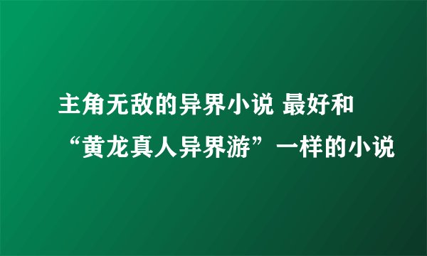 主角无敌的异界小说 最好和“黄龙真人异界游”一样的小说