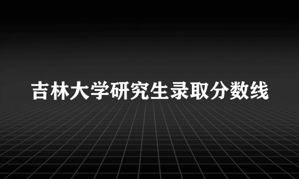 吉林大学研究生录取分数线