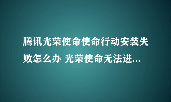 腾讯光荣使命使命行动安装失败怎么办 光荣使命无法进入游戏处理方法