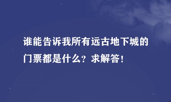 谁能告诉我所有远古地下城的门票都是什么？求解答！