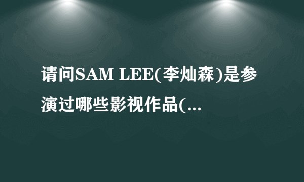 请问SAM LEE(李灿森)是参演过哪些影视作品(最好是所有的)