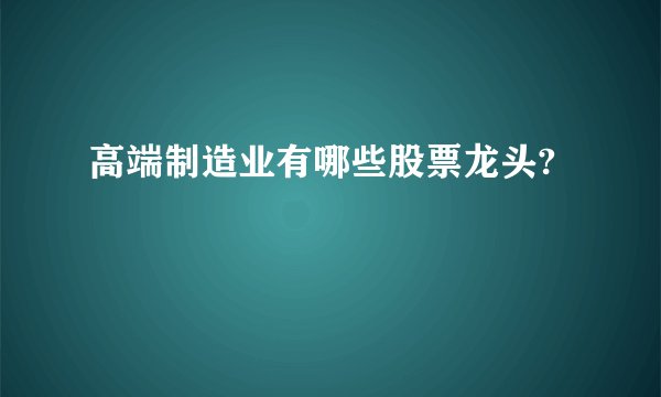 高端制造业有哪些股票龙头?