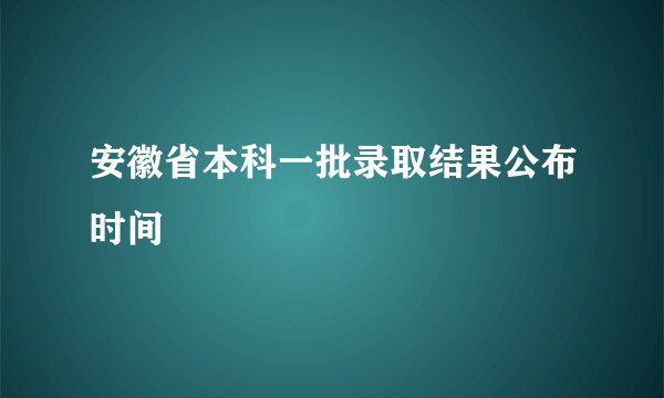 安徽省本科一批录取结果公布时间