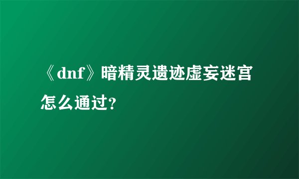 《dnf》暗精灵遗迹虚妄迷宫怎么通过？