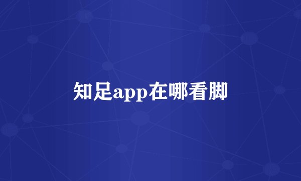 知足app在哪看脚